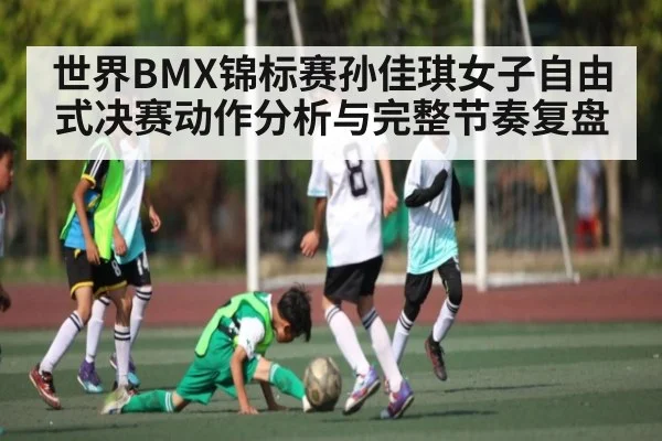 世界BMX锦标赛孙佳琪女子自由式决赛动作分析与完整节奏复盘
