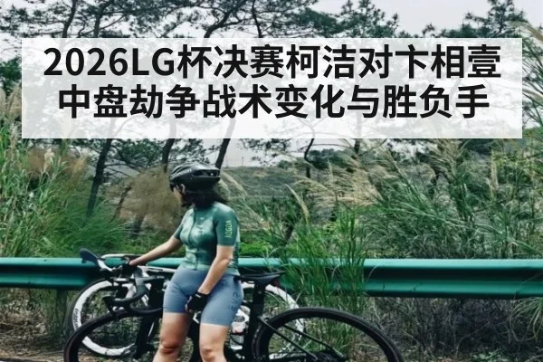 2026LG杯决赛柯洁对卞相壹中盘劫争战术变化与胜负手
