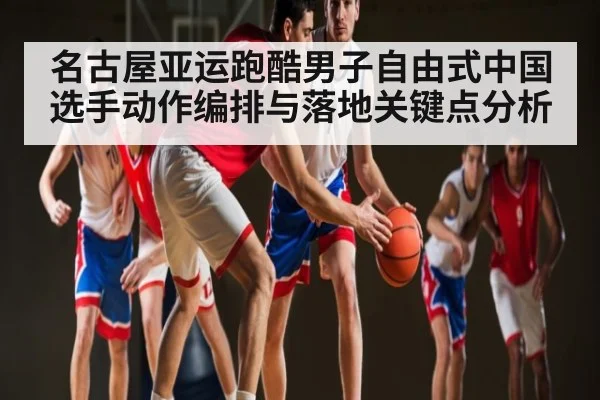 名古屋亚运跑酷男子自由式中国选手动作编排与落地关键点分析