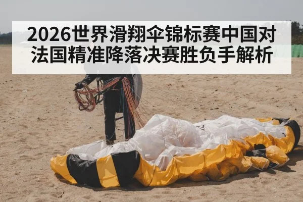 2026世界滑翔伞锦标赛中国对法国精准降落决赛胜负手解析