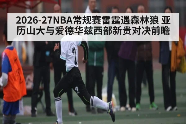 2026-27NBA常规赛雷霆遇森林狼 亚历山大与爱德华兹西部新贵对决前瞻