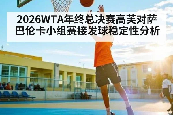 2026WTA年终总决赛高芙对萨巴伦卡小组赛接发球稳定性分析