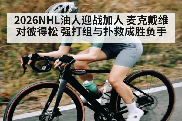 2026NHL油人迎战加人 麦克戴维对彼得松 强打组与扑救成胜负手